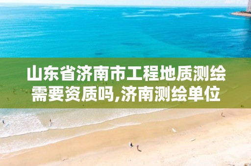 山东省济南市工程地质测绘需要资质吗,济南测绘单位。