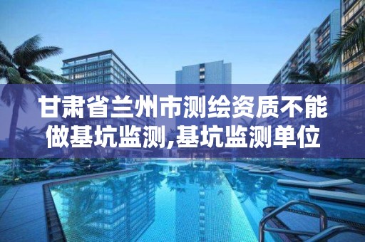 甘肃省兰州市测绘资质不能做基坑监测,基坑监测单位需要勘察资质。