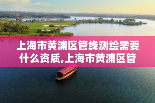 上海市黄浦区管线测绘需要什么资质,上海市黄浦区管线测绘需要什么资质的。