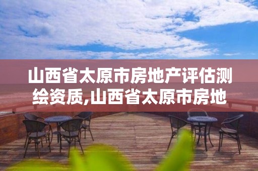 山西省太原市房地产评估测绘资质,山西省太原市房地产评估测绘资质公示。