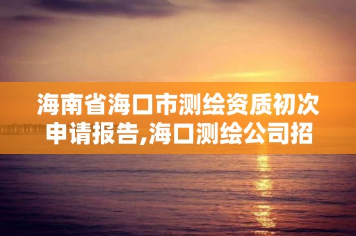 海南省海口市测绘资质初次申请报告,海口测绘公司招聘。