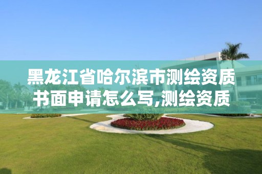 黑龙江省哈尔滨市测绘资质书面申请怎么写,测绘资质申请条件。