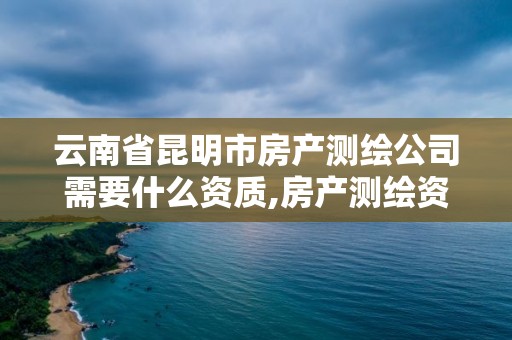 云南省昆明市房产测绘公司需要什么资质,房产测绘资质要求。