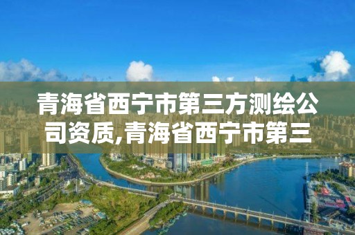 青海省西宁市第三方测绘公司资质,青海省西宁市第三方测绘公司资质查询。