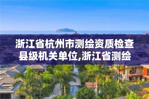 浙江省杭州市测绘资质检查县级机关单位,浙江省测绘资质管理实施细则。