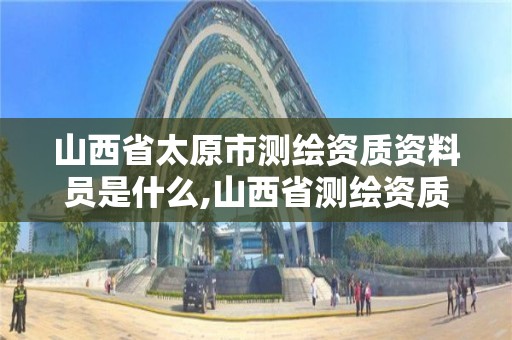 山西省太原市测绘资质资料员是什么,山西省测绘资质2020。