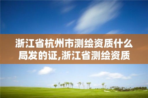 浙江省杭州市测绘资质什么局发的证,浙江省测绘资质申请需要什么条件。