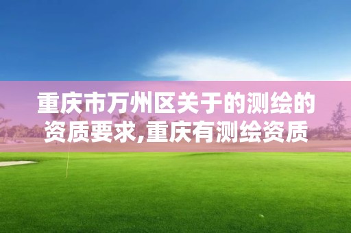 重庆市万州区关于的测绘的资质要求,重庆有测绘资质测绘公司大全。