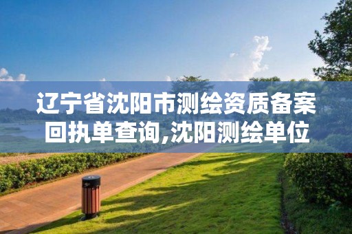 辽宁省沈阳市测绘资质备案回执单查询,沈阳测绘单位。