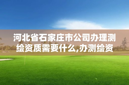 河北省石家庄市公司办理测绘资质需要什么,办测绘资质需要多长时间什么流程在哪个部门审批。