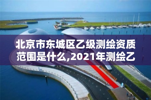 北京市东城区乙级测绘资质范围是什么,2021年测绘乙级资质申报条件。