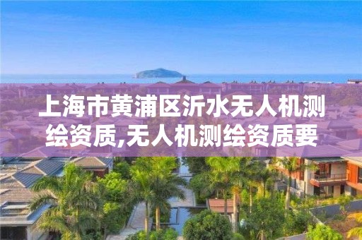 上海市黄浦区沂水无人机测绘资质,无人机测绘资质要求。