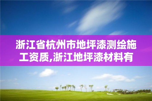 浙江省杭州市地坪漆测绘施工资质,浙江地坪漆材料有限公司。