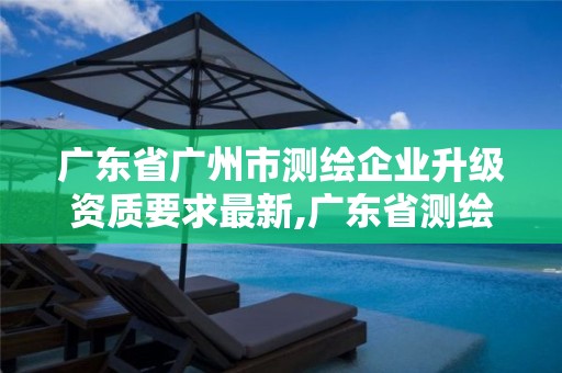 广东省广州市测绘企业升级资质要求最新,广东省测绘资质单位名单。