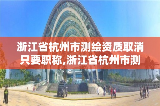 浙江省杭州市测绘资质取消只要职称,浙江省杭州市测绘资质取消只要职称证书吗。