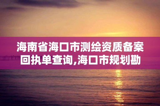 海南省海口市测绘资质备案回执单查询,海口市规划勘察测绘服务中心。