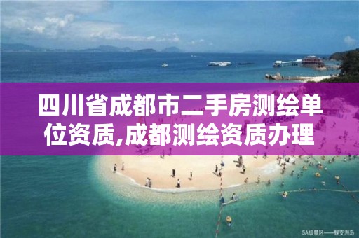 四川省成都市二手房测绘单位资质,成都测绘资质办理。