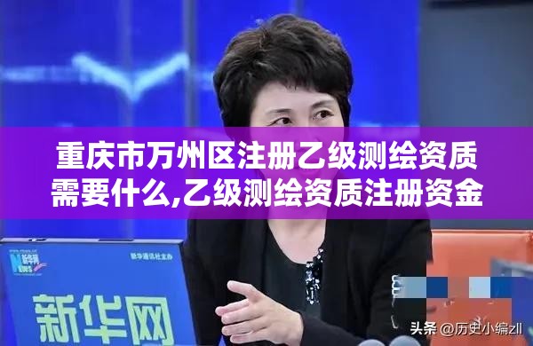 重庆市万州区注册乙级测绘资质需要什么,乙级测绘资质注册资金是多少。