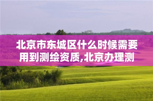 北京市东城区什么时候需要用到测绘资质,北京办理测绘资质。