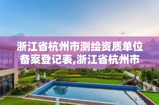 浙江省杭州市测绘资质单位备案登记表,浙江省杭州市测绘资质单位备案登记表查询。