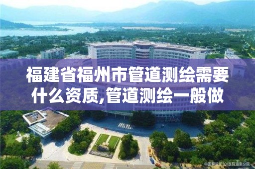 福建省福州市管道测绘需要什么资质,管道测绘一般做什么。