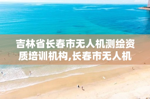 吉林省长春市无人机测绘资质培训机构,长春市无人机协会。