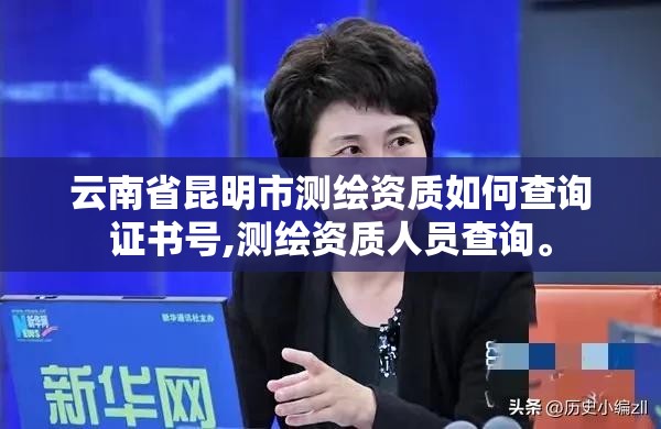 云南省昆明市测绘资质如何查询证书号,测绘资质人员查询。