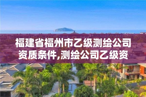 福建省福州市乙级测绘公司资质条件,测绘公司乙级资质要求。