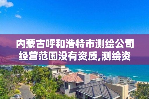 内蒙古呼和浩特市测绘公司经营范围没有资质,测绘资质经营范围有几大项。