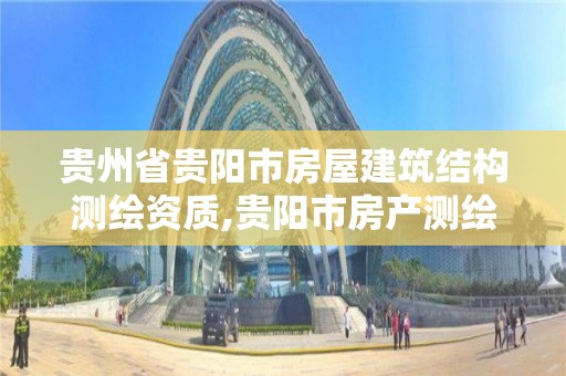 贵州省贵阳市房屋建筑结构测绘资质,贵阳市房产测绘队电话。