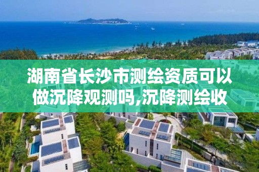 湖南省长沙市测绘资质可以做沉降观测吗,沉降测绘收费标准2016。