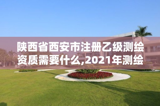 陕西省西安市注册乙级测绘资质需要什么,2021年测绘乙级资质申报条件。