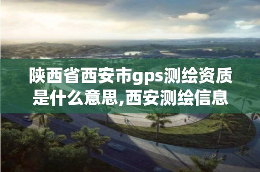 陕西省西安市gps测绘资质是什么意思,西安测绘信息总站。