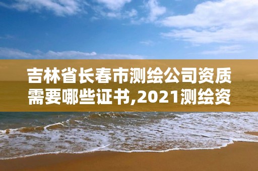 吉林省长春市测绘公司资质需要哪些证书,2021测绘资质要求。