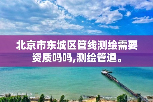 北京市东城区管线测绘需要资质吗吗,测绘管道。