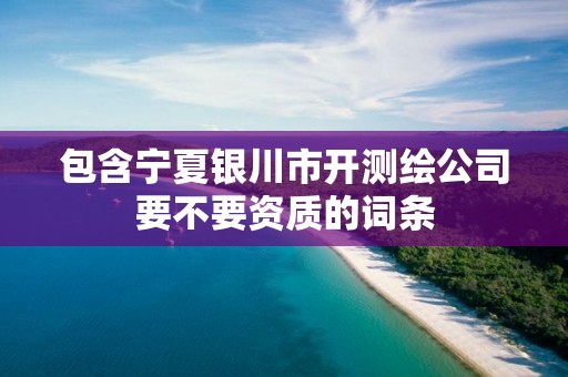 包含宁夏银川市开测绘公司要不要资质的词条