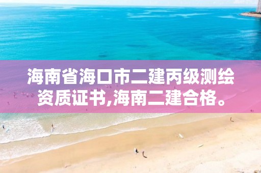 海南省海口市二建丙级测绘资质证书,海南二建合格。