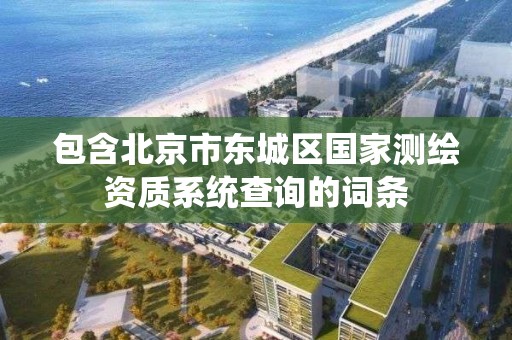 包含北京市东城区国家测绘资质系统查询的词条