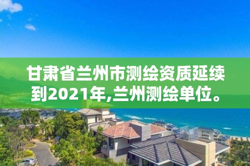 甘肃省兰州市测绘资质延续到2021年,兰州测绘单位。