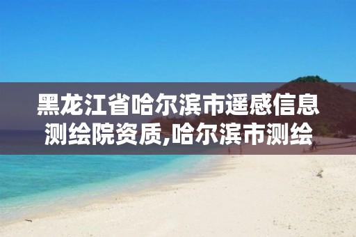 黑龙江省哈尔滨市遥感信息测绘院资质,哈尔滨市测绘公司。