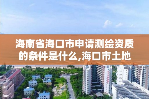 海南省海口市申请测绘资质的条件是什么,海口市土地测绘院招聘。