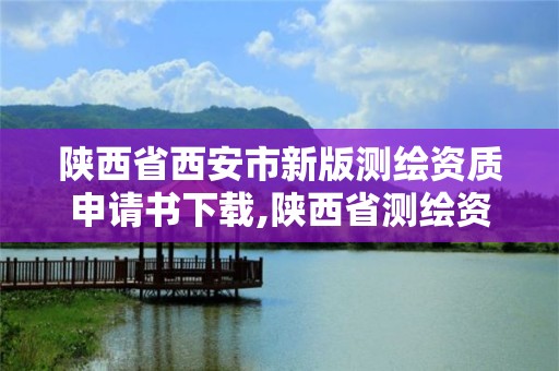 陕西省西安市新版测绘资质申请书下载,陕西省测绘资质单位质量保证体系考核细则。