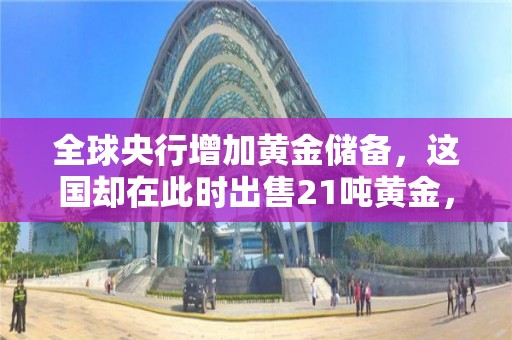 全球央行增加黄金储备，这国却在此时出售21吨黄金，什么情况？机构：黄金可能开启新一轮牛市