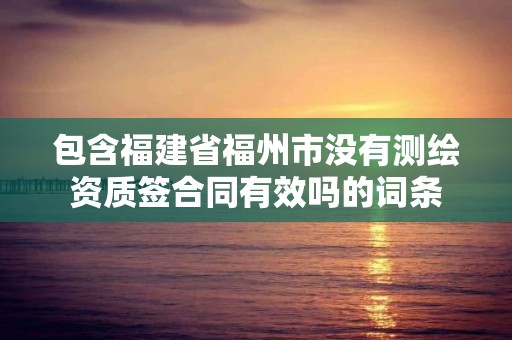 包含福建省福州市没有测绘资质签合同有效吗的词条