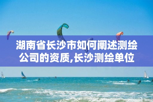 湖南省长沙市如何阐述测绘公司的资质,长沙测绘单位。