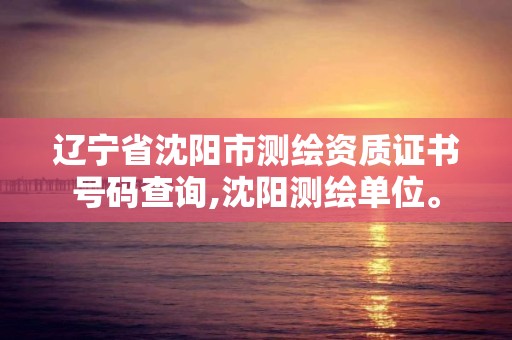 辽宁省沈阳市测绘资质证书号码查询,沈阳测绘单位。