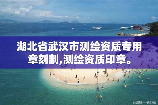 湖北省武汉市测绘资质专用章刻制,测绘资质印章。