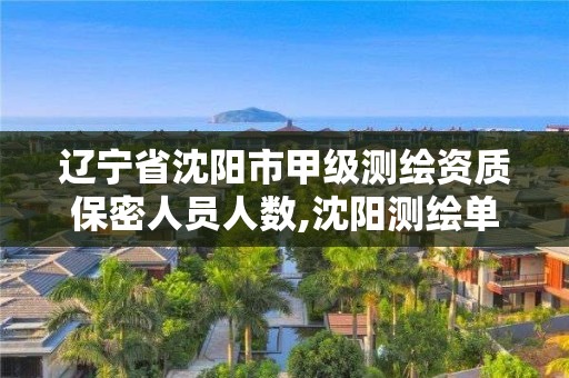 辽宁省沈阳市甲级测绘资质保密人员人数,沈阳测绘单位。