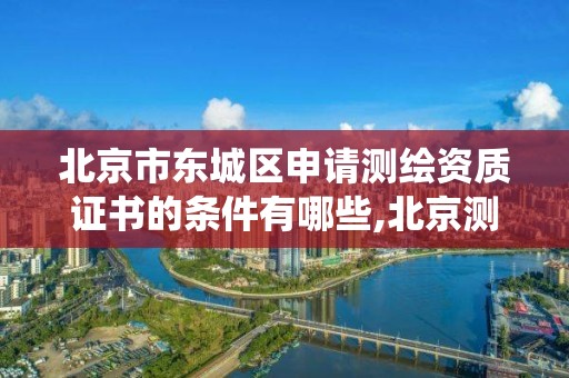 北京市东城区申请测绘资质证书的条件有哪些,北京测绘资质查询系统。