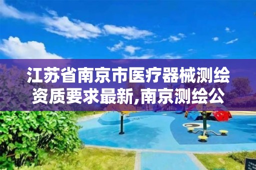 江苏省南京市医疗器械测绘资质要求最新,南京测绘公司有哪些。